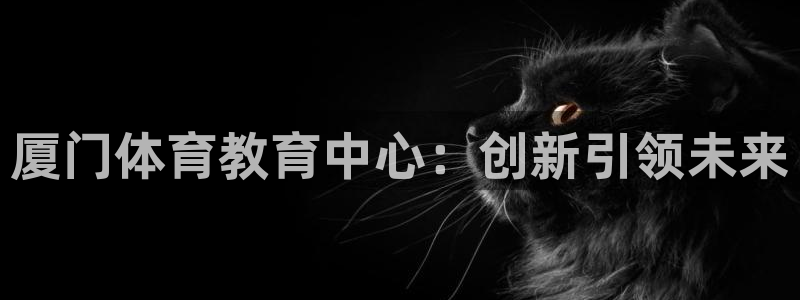 米兰体育官网下载招商电话是多少啊:厦门体育教育中心:创新引领